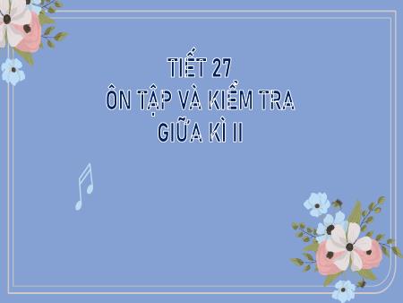 Bài giảng Âm nhạc Lớp 8 - Tiết 27: Ôn tập và kiểm tra giữa kì 2