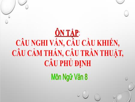 Bài giảng Ngữ văn Lớp 8 - Ôn tập: Câu nghi vấn, câu cầu khiến, câu cảm thán, câu trần thuật, câu phủ định