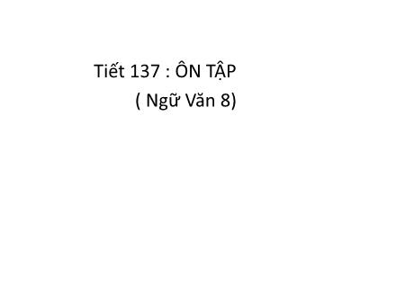 Bài giảng Ngữ văn Lớp 8 - Tiết 137: Ôn tập